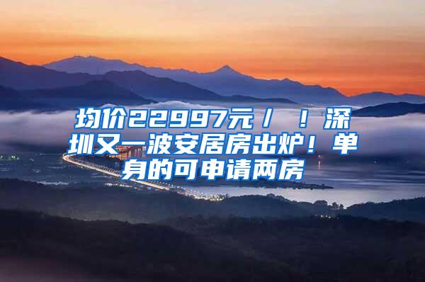 均价22997元／㎡！深圳又一波安居房出炉！单身的可申请两房