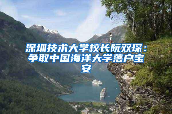 深圳技术大学校长阮双琛：争取中国海洋大学落户宝安