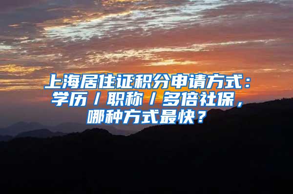 上海居住证积分申请方式：学历／职称／多倍社保，哪种方式最快？