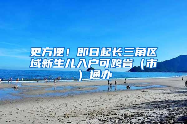 更方便！即日起长三角区域新生儿入户可跨省（市）通办