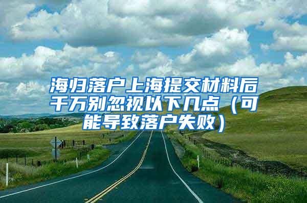 海归落户上海提交材料后千万别忽视以下几点（可能导致落户失败）