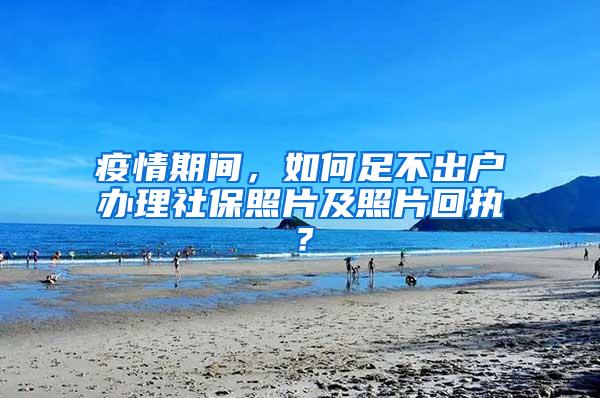 疫情期间，如何足不出户办理社保照片及照片回执？
