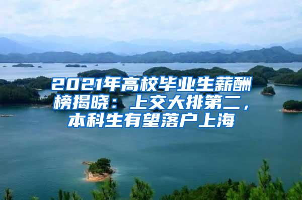 2021年高校毕业生薪酬榜揭晓：上交大排第二，本科生有望落户上海