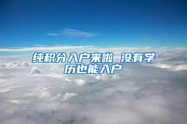 纯积分入户来啦 没有学历也能入户