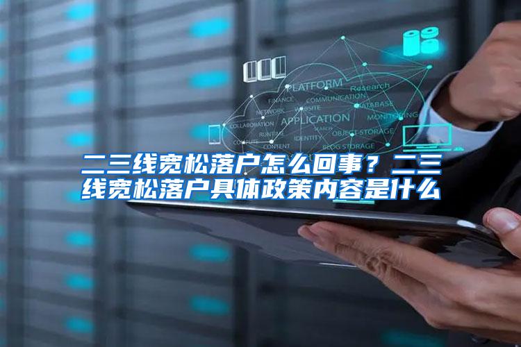 二三线宽松落户怎么回事？二三线宽松落户具体政策内容是什么
