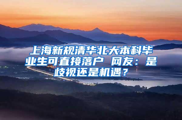 上海新规清华北大本科毕业生可直接落户 网友：是歧视还是机遇？