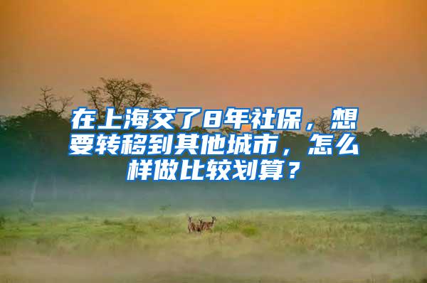 在上海交了8年社保，想要转移到其他城市，怎么样做比较划算？