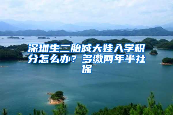 深圳生二胎减大娃入学积分怎么办？多缴两年半社保