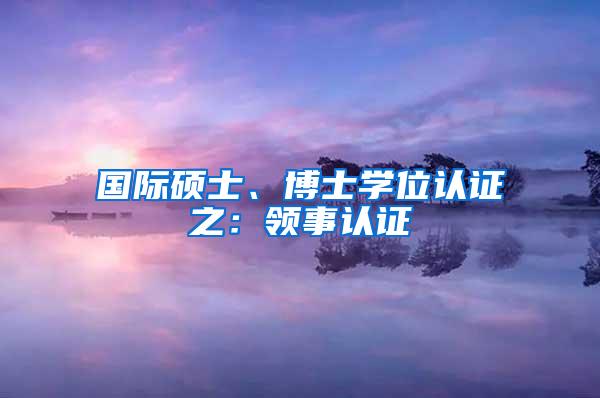 国际硕士、博士学位认证之：领事认证