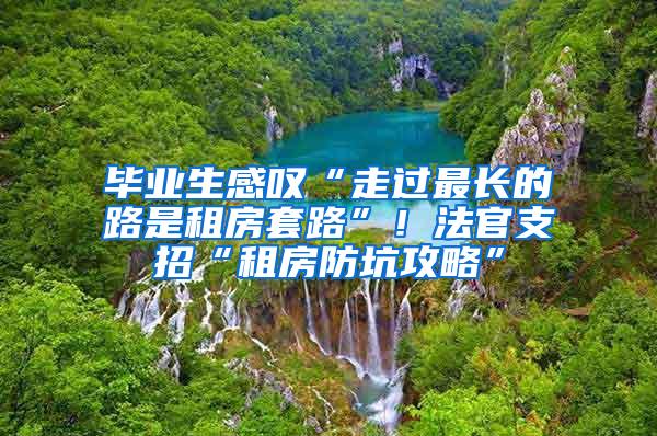 毕业生感叹“走过最长的路是租房套路”！法官支招“租房防坑攻略”
