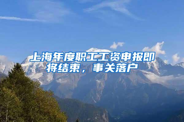 上海年度职工工资申报即将结束，事关落户