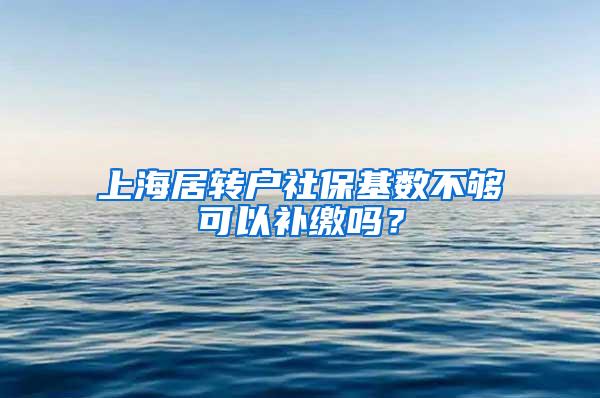 上海居转户社保基数不够可以补缴吗？