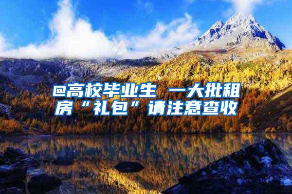 @高校毕业生 一大批租房“礼包”请注意查收
