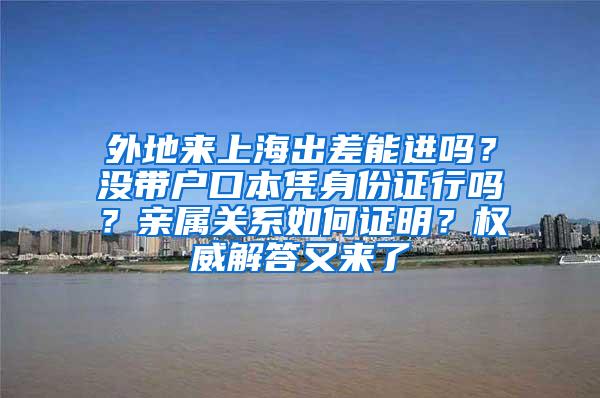 外地来上海出差能进吗？没带户口本凭身份证行吗？亲属关系如何证明？权威解答又来了