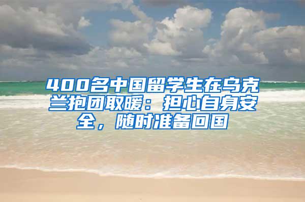 400名中国留学生在乌克兰抱团取暖：担心自身安全，随时准备回国