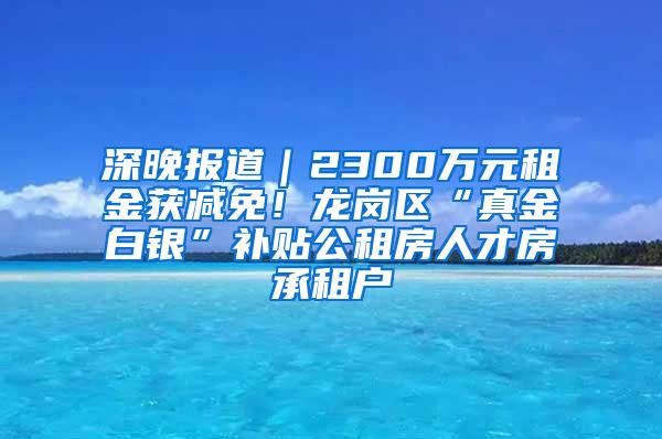 深晚报道｜2300万元租金获减免！龙岗区“真金白银”补贴公租房人才房承租户