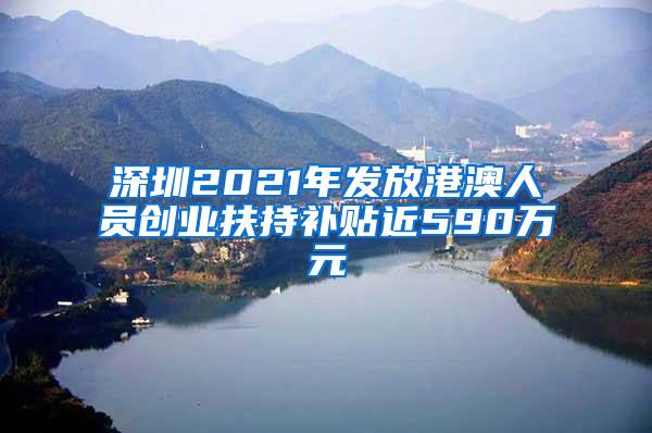 深圳2021年发放港澳人员创业扶持补贴近590万元