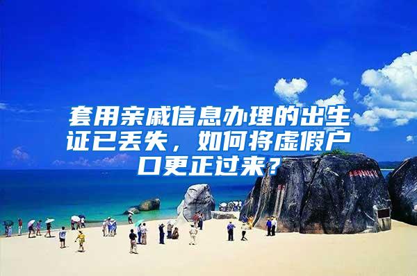 套用亲戚信息办理的出生证已丢失，如何将虚假户口更正过来？