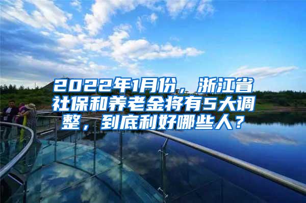 2022年1月份，浙江省社保和养老金将有5大调整，到底利好哪些人？