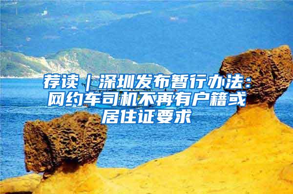 荐读｜深圳发布暂行办法：网约车司机不再有户籍或居住证要求
