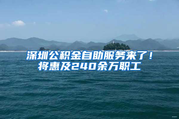 深圳公积金自助服务来了！将惠及240余万职工