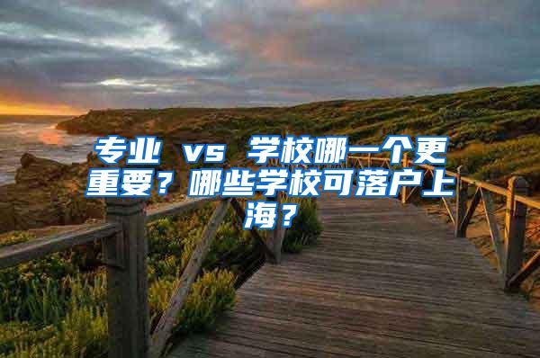 专业 vs 学校哪一个更重要？哪些学校可落户上海？