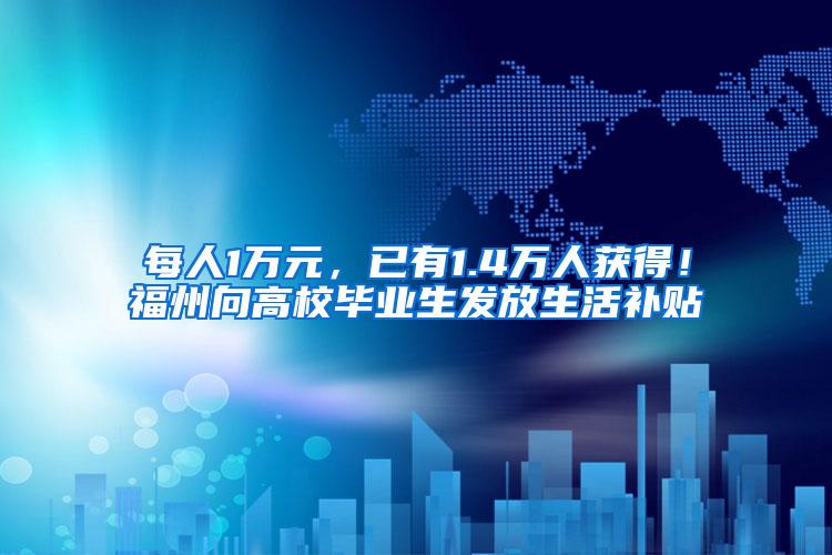每人1万元，已有1.4万人获得！福州向高校毕业生发放生活补贴
