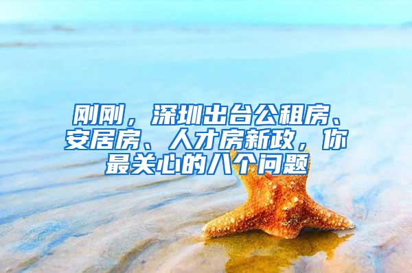 刚刚，深圳出台公租房、安居房、人才房新政，你最关心的八个问题