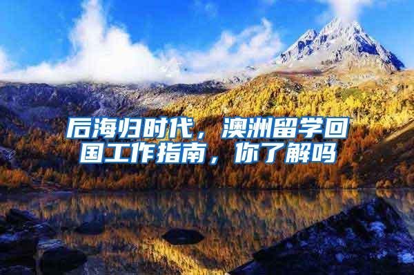 后海归时代，澳洲留学回国工作指南，你了解吗