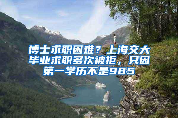 博士求职困难？上海交大毕业求职多次被拒，只因第一学历不是985