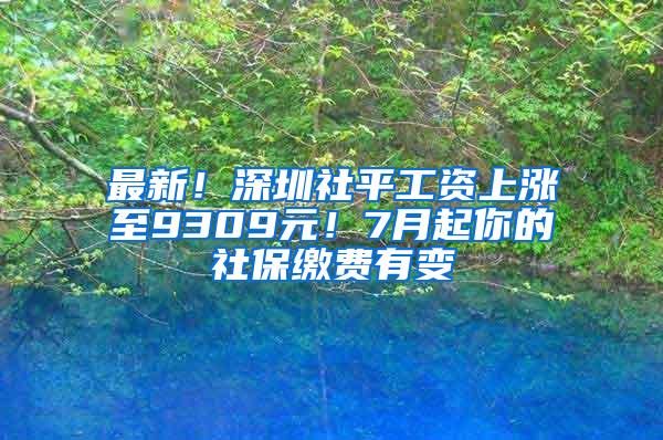最新！深圳社平工资上涨至9309元！7月起你的社保缴费有变