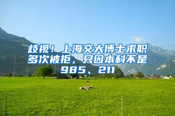歧视！上海交大博士求职多次被拒，只因本科不是985、211