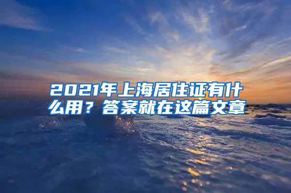 2021年上海居住证有什么用？答案就在这篇文章