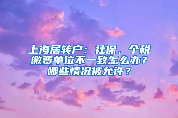 上海居转户：社保、个税缴费单位不一致怎么办？哪些情况被允许？