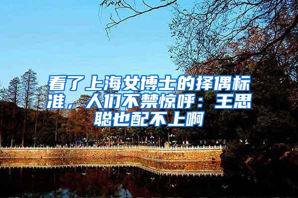 看了上海女博士的择偶标准，人们不禁惊呼：王思聪也配不上啊