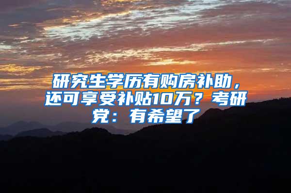 研究生学历有购房补助，还可享受补贴10万？考研党：有希望了