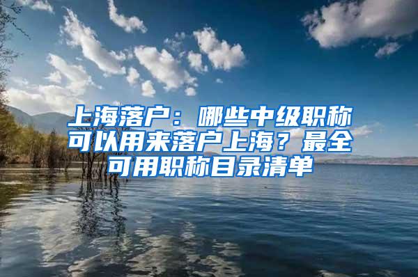 上海落户：哪些中级职称可以用来落户上海？最全可用职称目录清单