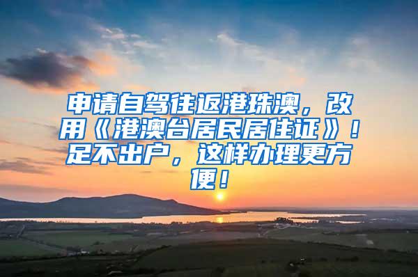 申请自驾往返港珠澳，改用《港澳台居民居住证》！足不出户，这样办理更方便！