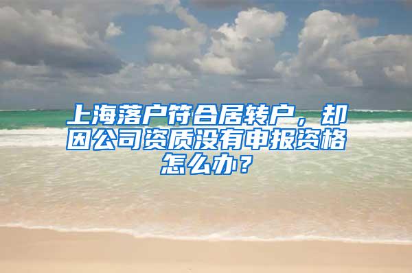 上海落户符合居转户，却因公司资质没有申报资格怎么办？