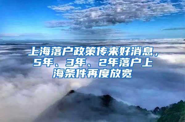 上海落户政策传来好消息，5年、3年、2年落户上海条件再度放宽