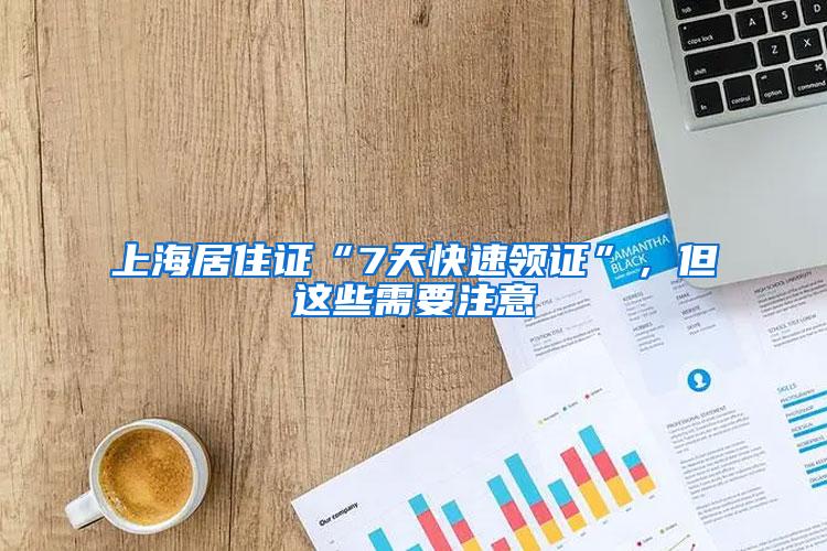 上海居住证“7天快速领证”，但这些需要注意