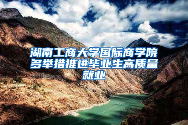 湖南工商大学国际商学院多举措推进毕业生高质量就业