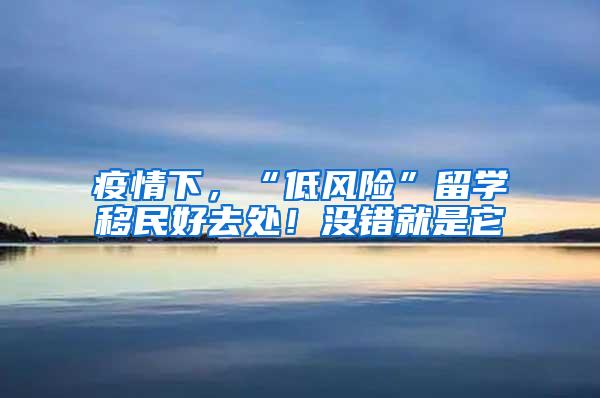 疫情下，“低风险”留学移民好去处！没错就是它
