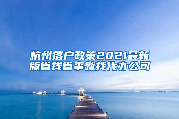 杭州落户政策2021最新版省钱省事就找代办公司