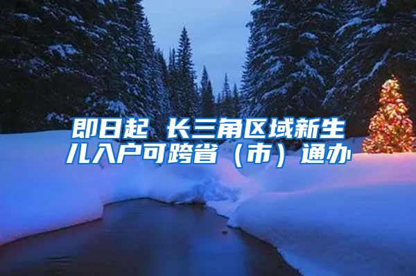 即日起 长三角区域新生儿入户可跨省（市）通办