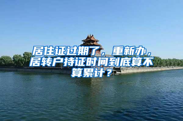 居住证过期了，重新办，居转户持证时间到底算不算累计？