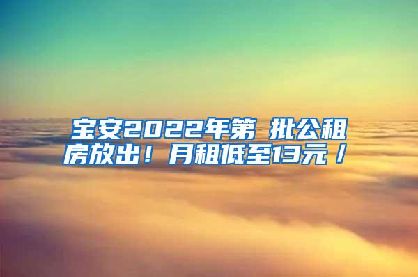 宝安2022年第①批公租房放出！月租低至13元／㎡