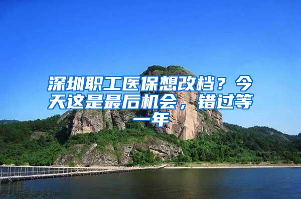 深圳职工医保想改档？今天这是最后机会，错过等一年