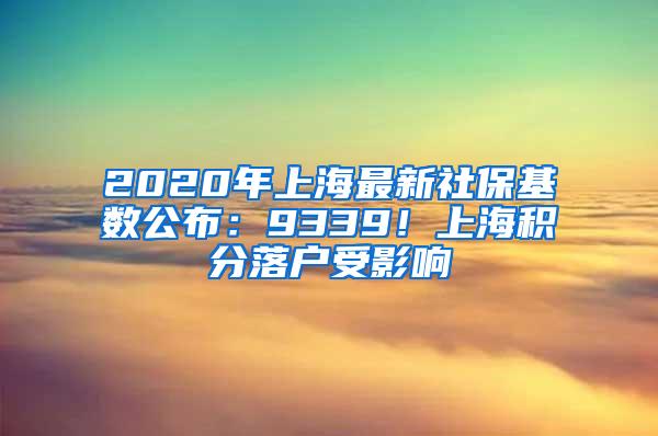 2020年上海最新社保基数公布：9339！上海积分落户受影响