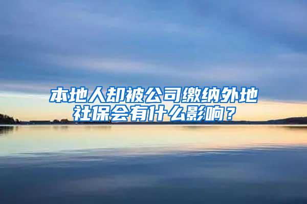 本地人却被公司缴纳外地社保会有什么影响？